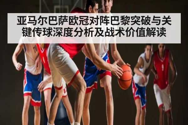 亚马尔巴萨欧冠对阵巴黎突破与关键传球深度分析及战术价值解读 - kaiyun