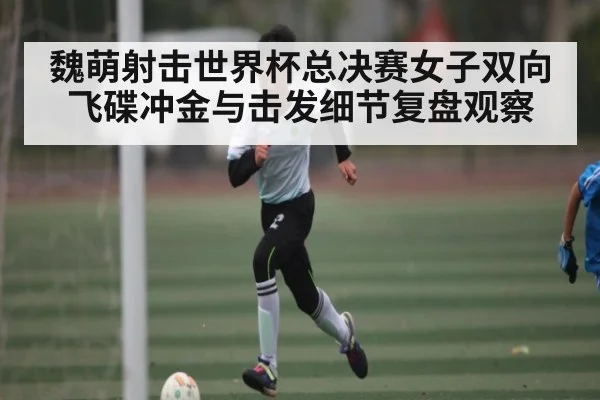 魏萌射击世界杯总决赛女子双向飞碟冲金与击发细节复盘观察 - kaiyun