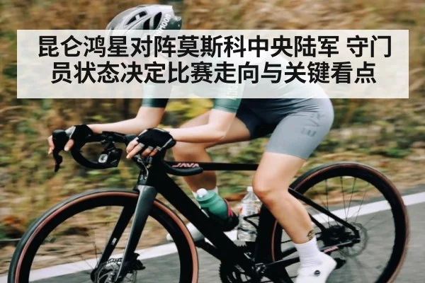 昆仑鸿星对阵莫斯科中央陆军 守门员状态决定比赛走向与关键看点 - kaiyun