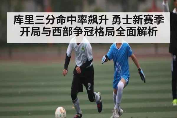 库里三分命中率飙升 勇士新赛季开局与西部争冠格局全面解析 - kaiyun