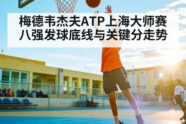 梅德韦杰夫ATP上海大师赛八强发球底线与关键分走势