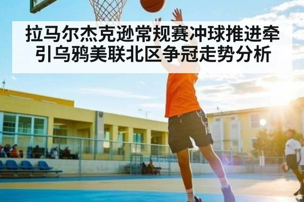 拉马尔杰克逊常规赛冲球推进牵引乌鸦美联北区争冠走势分析