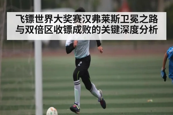 飞镖世界大奖赛汉弗莱斯卫冕之路与双倍区收镖成败的关键深度分析