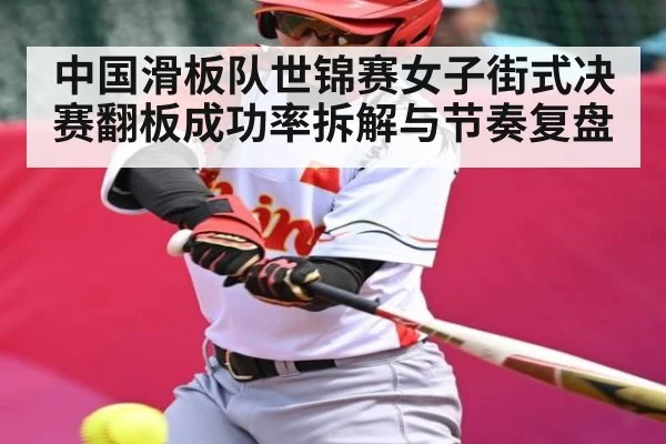 中国滑板队世锦赛女子街式决赛翻板成功率拆解与节奏复盘